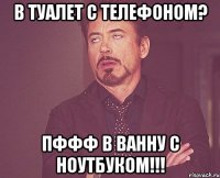 в туалет с телефоном? пффф в ванну с ноутбуком!!!