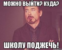 Можно выйти? Куда? Школу поджечь!