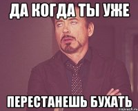 да когда ты уже перестанешь бухать