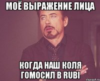 Моё выражение лица Когда наш Коля гомосил в Rubi