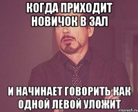 Когда приходит новичок в зал И начинает говорить как одной левой уложит