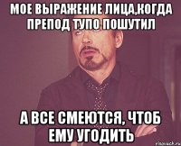 Мое выражение лица,когда препод тупо пошутил а все смеются, чтоб ему угодить