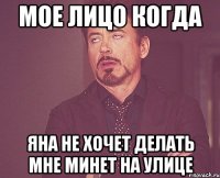 Мое лицо когда Яна не хочет делать мне минет на улице