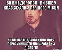 ви вже доролслі. Ви вже 9 клас.зїхали з першого місця як ви маєте здавати ДПА. пора порозумнішати. шо щробили з підлоги!