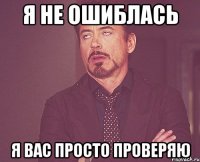 Я не ошиблась Я вас просто проверяю