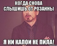 когда снова слышишь от розанны я ни капои не пила!