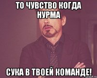 То чувство когда Нурма сука В ТВОЕЙ КОМАНДЕ!