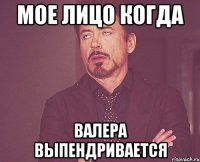 Мое лицо когда Валера выпендривается