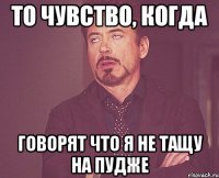 То чувство, когда говорят что я не тащу на пудже