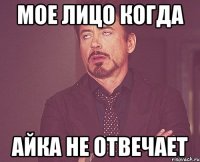 Мое лицо когда Айка не отвечает