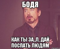 БОДЯ Как ты за..л, дай поспать людям