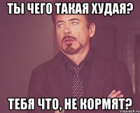 ты чего такая худая? тебя что, не кормят?