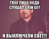 ТВОЕ ЛИЦО КОДА СЛУШАЛ GRIN GEY И ВЫКЛЮЧЕЛИ СВЕТ!!