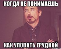 Когда не понимаешь как уловить грудной