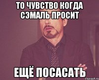 То чувство когда сэмаль просит ещё посасать