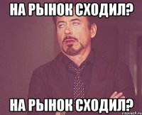 на рынок сходил? на рынок сходил?