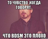 то чувство ,когда говорят , что BDSM это плохо