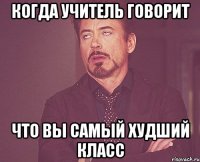 когда учитель говорит что вы самый худший класс