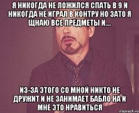 я никогда не ложился спать в 9 и никогда не играл в контру но зато я щнаю все предметы и.... из-за этого со мной никто не дружит и не занимает бабло на и мне это нравиться