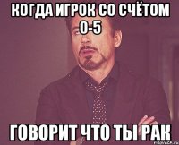 КОГДА ИГРОК СО СЧЁТОМ 0-5 ГОВОРИТ ЧТО ТЫ РАК