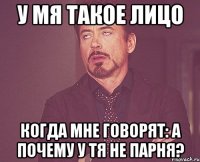 у мя такое лицо когда мне говорят: А почему у тя не парня?