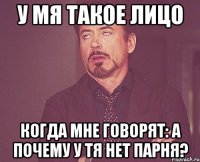 у мя такое лицо когда мне говорят: А почему у тя нет парня?