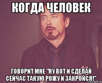 Когда человек говорит мне "ну вот и сделай сейчас такую рожу и закройся!"