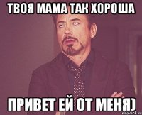 Твоя мама так хороша Привет ей от меня)