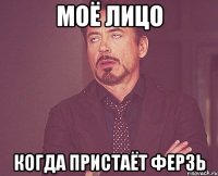 МОЁ ЛИЦО КОГДА ПРИСТАЁТ ФЕРЗЬ