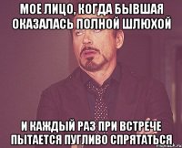 Мое лицо, когда бывшая оказалась полной шлюхой и каждый раз при встрече пытается пугливо спрятаться