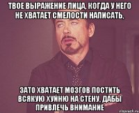 Твое выражение лица, когда у него не хватает смелости написать, зато хватает мозгов постить всякую хуйню на стену, дабы привлечь внимание