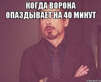 когда Ворона опаздывает на 40 минут 