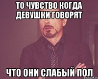 То чувство когда девушки говорят что они слабый пол