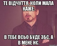 те відчуття, коли мала каже: в тебе всьо буде ЗБС, а в мене нє.