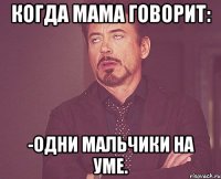 Когда мама говорит: -Одни мальчики на уме.