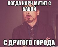 Когда Корч мутит с бабой с другого города