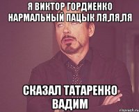 я виктор гордиенко нармальный пацык ля,ля,ля сказал татаренко вадим