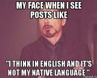 My face when I see posts like "I think in English and it's not my native language "