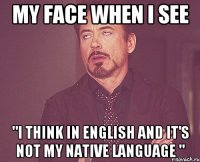 My face when I see "I think in English and it's not my native language "