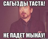 Сагызды таста! Не падет мынау!