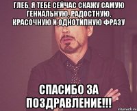 Глеб, я тебе сейчас скажу самую гениальную, радостную, красочную и однотипную фразу Спасибо за поздравление!!!