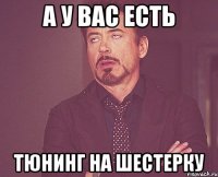 а у вас есть тюнинг на шестерку