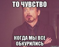 То чувство Когда мы все обкурились