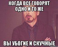 когда все говорят одно и то же вы убогие и скучные