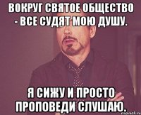 Вокруг Святое Общество - все судят мою душу. Я сижу и просто проповеди слушаю.