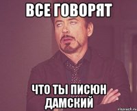 Все говорят что ты писюн дамский