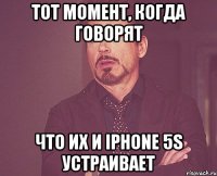 Тот момент, когда говорят Что их и iPhone 5s устраивает