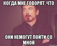 когда мне говорят, что они немогут пойти со мной