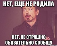 НЕТ, ЕЩЕ НЕ РОДИЛА НЕТ, НЕ СТРАШНО ОБЯЗАТЕЛЬНО СООБЩУ