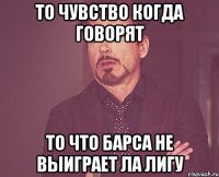 то чувство когда говорят то что Барса не выиграет ла лигу